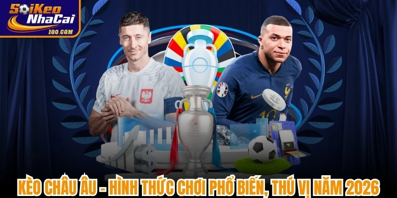 Kèo Châu Âu - Hình Thức Chơi Phổ Biến, Thú Vị Năm 2026