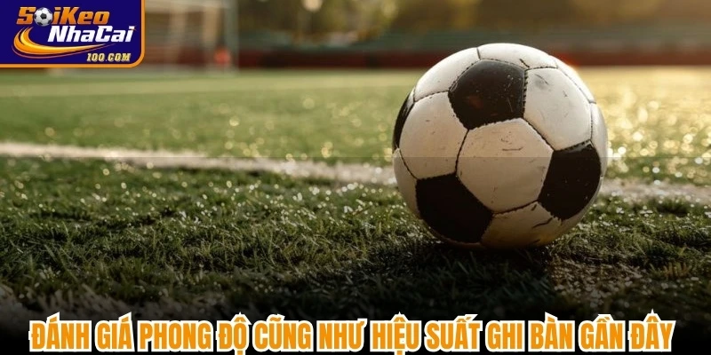 Đánh giá phong độ cũng như hiệu suất ghi bàn gần đây khi cược kèo