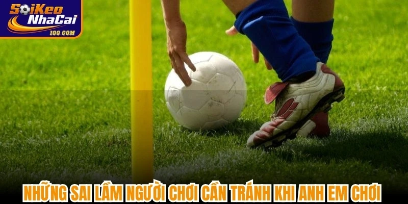 Những sai lầm người chơi cần tránh khi anh em chơi kèo phạt góc