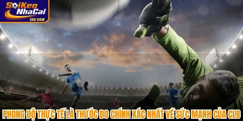 Phong độ thực tế là thước đo chính xác nhất về sức mạnh của CLB